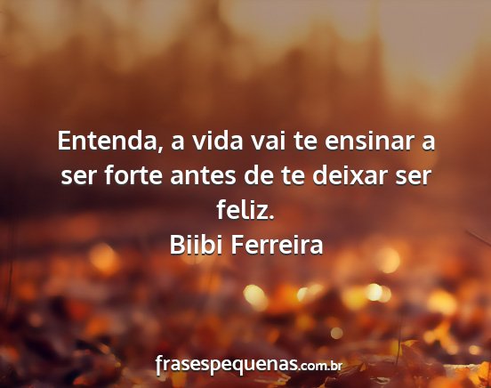 Biibi Ferreira - Entenda, a vida vai te ensinar a ser forte antes...