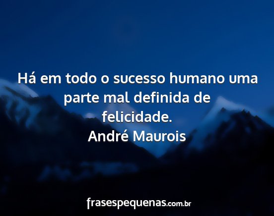 André Maurois - Há em todo o sucesso humano uma parte mal...