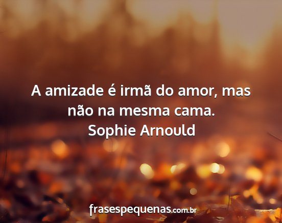 Sophie Arnould - A amizade é irmã do amor, mas não na mesma...