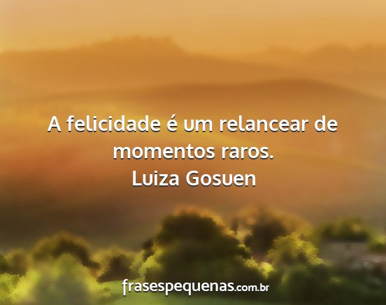 Luiza Gosuen - A felicidade é um relancear de momentos raros....