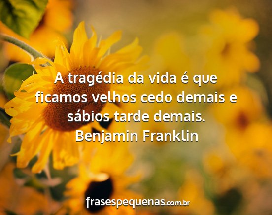 Benjamin Franklin - A tragédia da vida é que ficamos velhos cedo...