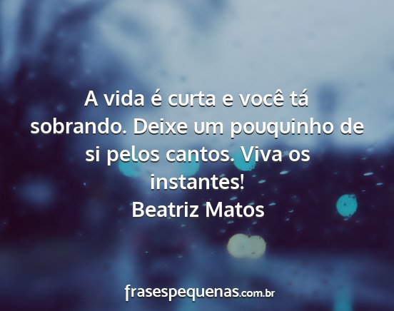 Beatriz Matos - A vida é curta e você tá sobrando. Deixe um...