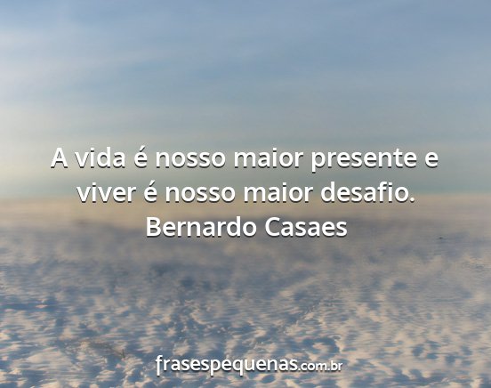 Bernardo Casaes - A vida é nosso maior presente e viver é nosso...
