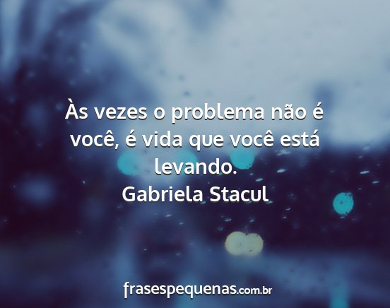 Gabriela Stacul - Às vezes o problema não é você, é vida que...