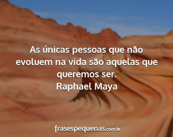 Raphael Maya - As únicas pessoas que não evoluem na vida são...