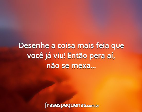 Desenhe a coisa mais feia que você já viu!...