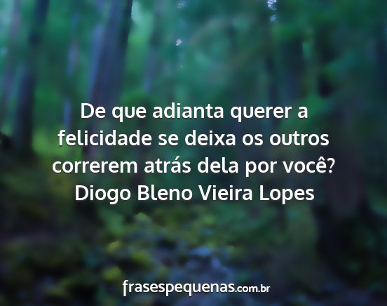 Diogo Bleno Vieira Lopes - De que adianta querer a felicidade se deixa os...
