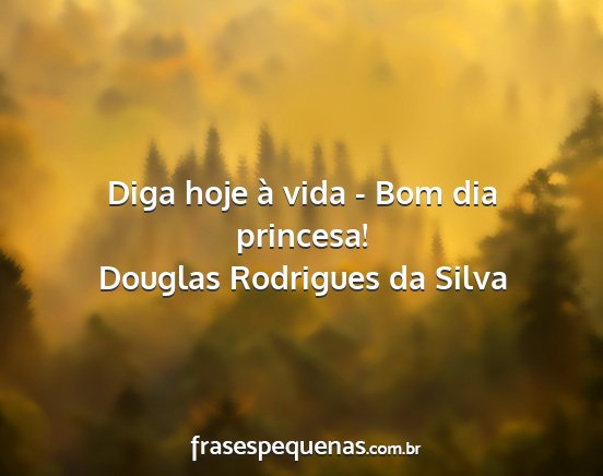 Douglas Rodrigues da Silva - Diga hoje à vida - Bom dia princesa!...
