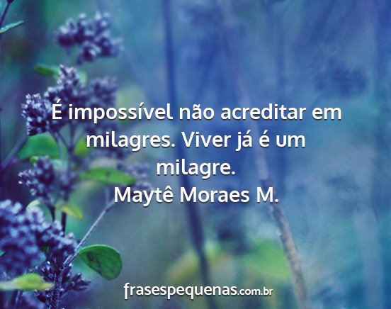 Maytê Moraes M. - É impossível não acreditar em milagres. Viver...