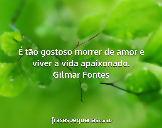 Gilmar Fontes - É tão gostoso morrer de amor e viver a vida...
