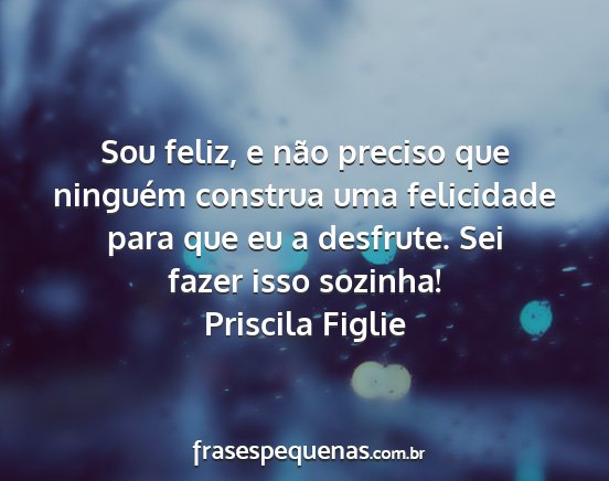 Priscila Figlie - Sou feliz, e não preciso que ninguém construa...