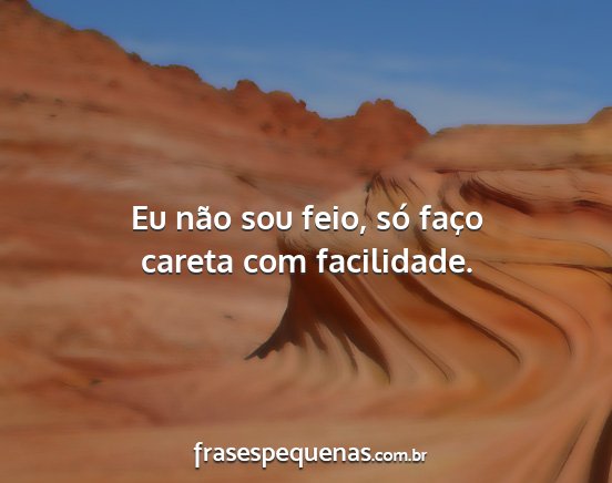 Eu não sou feio, só faço careta com facilidade.