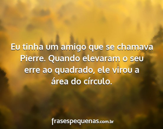 Eu tinha um amigo que se chamava Pierre. Quando...