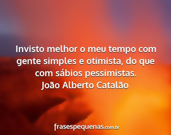João Alberto Catalão - Invisto melhor o meu tempo com gente simples e...