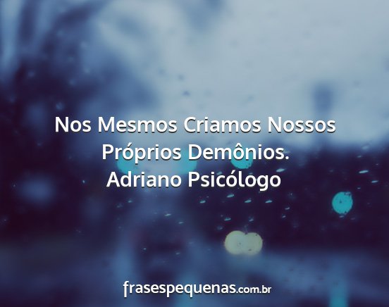 Adriano Psicólogo - Nos Mesmos Criamos Nossos Próprios Demônios....