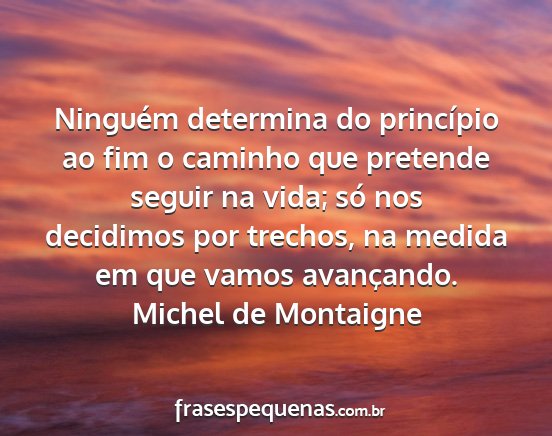 Michel de Montaigne - Ninguém determina do princípio ao fim o caminho...
