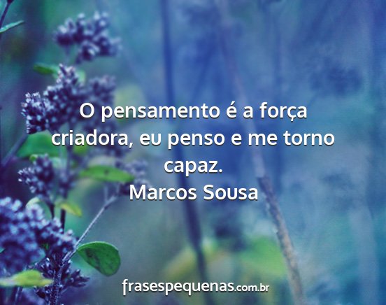 Marcos Sousa - O pensamento é a força criadora, eu penso e me...