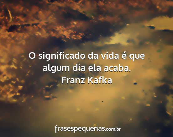 Franz Kafka - O significado da vida é que algum dia ela acaba....
