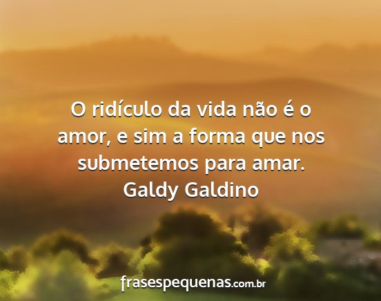 O ridículo da vida não é o amor, e sim a forma...