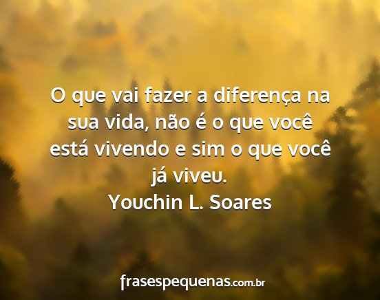 Youchin L. Soares - O que vai fazer a diferença na sua vida, não é...