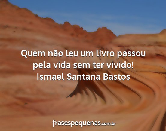Ismael Santana Bastos - Quem não leu um livro passou pela vida sem ter...
