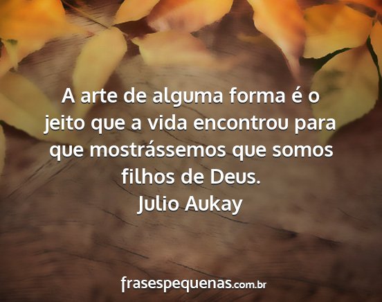 Julio Aukay - A arte de alguma forma é o jeito que a vida...