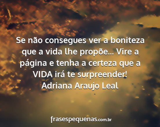 Adriana Araujo Leal - Se não consegues ver a boniteza que a vida lhe...