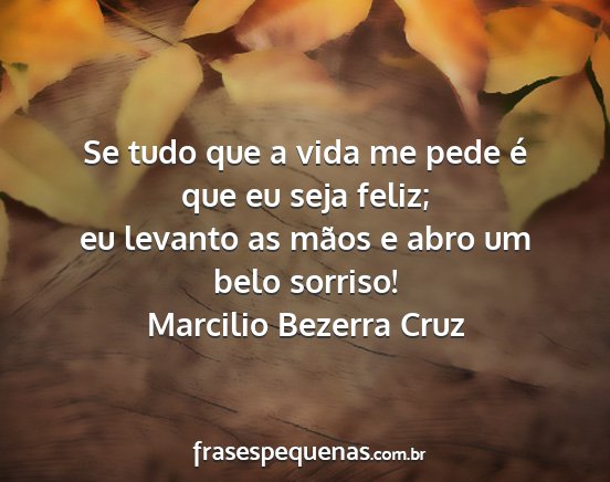 Marcilio Bezerra Cruz - Se tudo que a vida me pede é que eu seja feliz;...