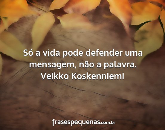 Veikko Koskenniemi - Só a vida pode defender uma mensagem, não a...