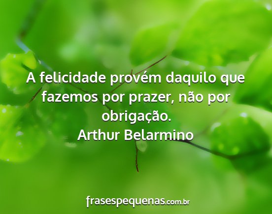 Arthur Belarmino - A felicidade provém daquilo que fazemos por...