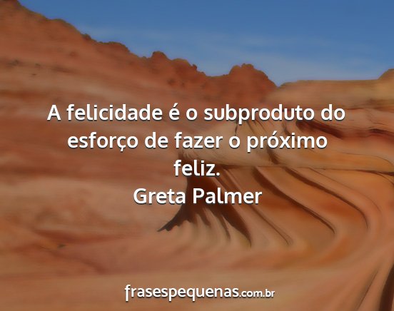 Greta Palmer - A felicidade é o subproduto do esforço de fazer...