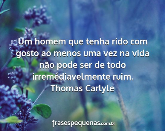 Thomas Carlyle - Um homem que tenha rido com gosto ao menos uma...
