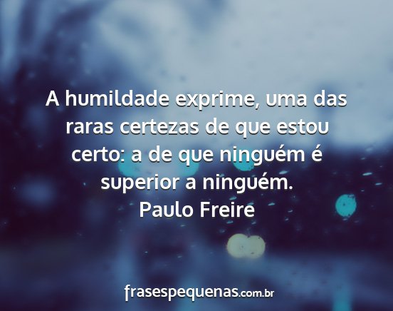 Paulo Freire - A humildade exprime, uma das raras certezas de...